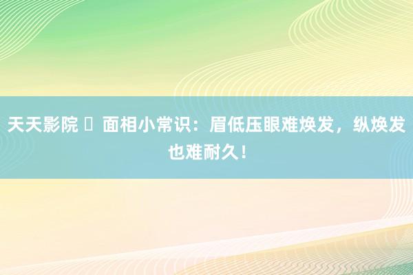 天天影院 ​面相小常识：眉低压眼难焕发，纵焕发也难耐久！