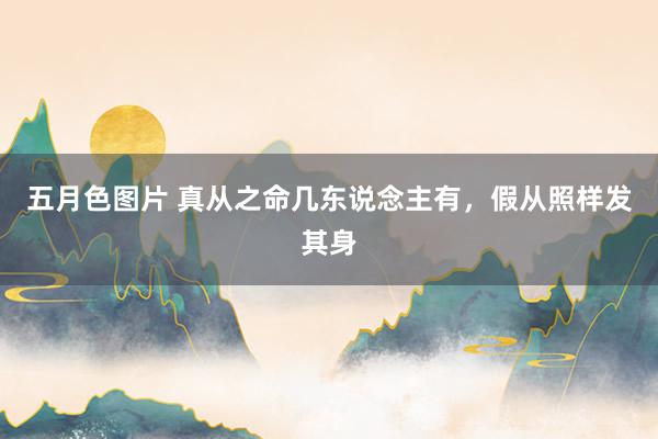 五月色图片 真从之命几东说念主有，假从照样发其身