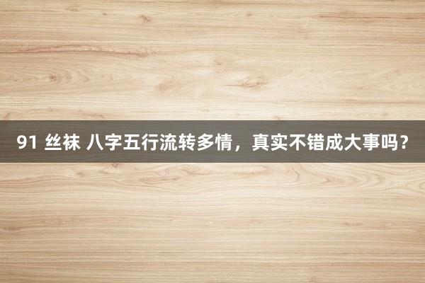91 丝袜 八字五行流转多情，真实不错成大事吗？