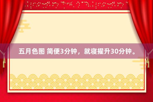 五月色图 简便3分钟，就寝擢升30分钟。