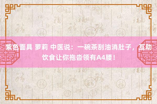 紫色面具 萝莉 中医说：一碗茶刮油消肚子，互助饮食让你拖沓领有A4腰！