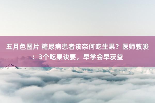 五月色图片 糖尿病患者该奈何吃生果？医师教唆：3个吃果诀要，早学会早获益
