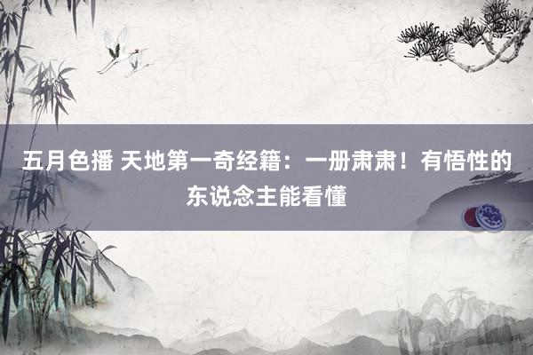 五月色播 天地第一奇经籍：一册肃肃！有悟性的东说念主能看懂