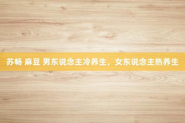 苏畅 麻豆 男东说念主冷养生，女东说念主热养生
