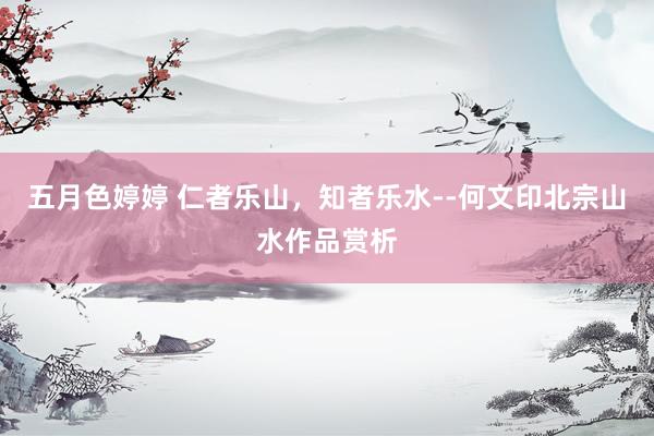 五月色婷婷 仁者乐山，知者乐水--何文印北宗山水作品赏析