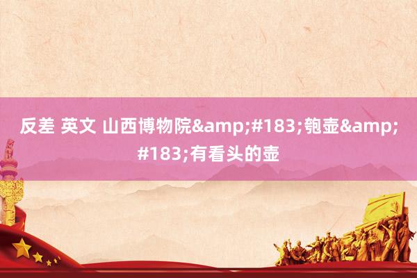 反差 英文 山西博物院&#183;匏壶&#183;有看头的壶