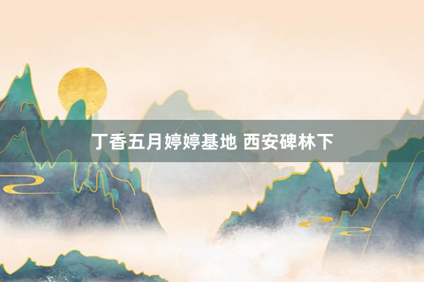 丁香五月婷婷基地 西安碑林下