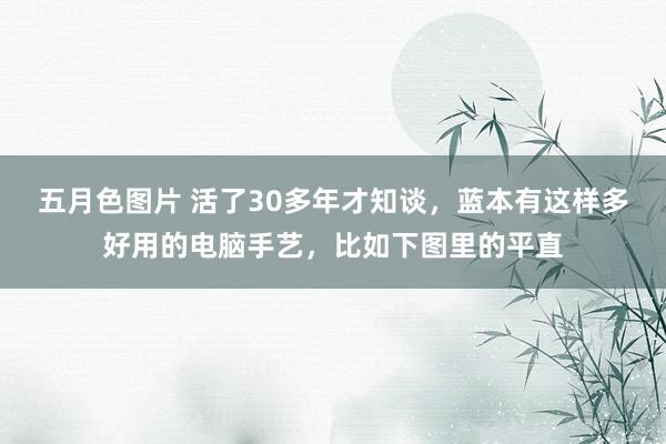 五月色图片 活了30多年才知谈，蓝本有这样多好用的电脑手艺，比如下图里的平直