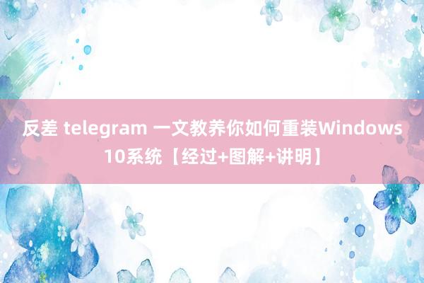 反差 telegram 一文教养你如何重装Windows10系统【经过+图解+讲明】