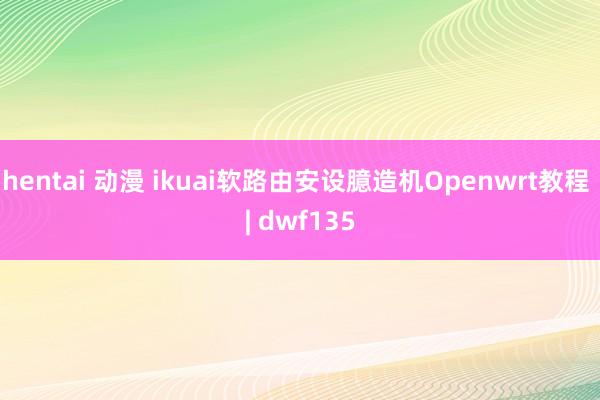 hentai 动漫 ikuai软路由安设臆造机Openwrt教程 | dwf135