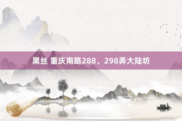 黑丝 重庆南路288、298弄大陆坊