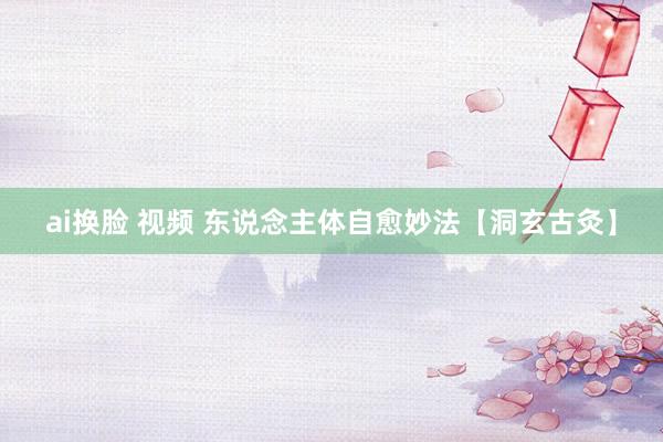 ai换脸 视频 东说念主体自愈妙法【洞玄古灸】