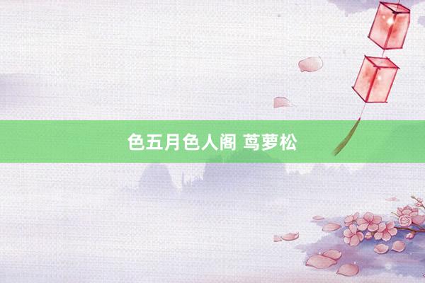 色五月色人阁 茑萝松
