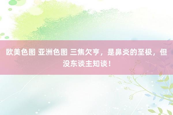 欧美色图 亚洲色图 三焦欠亨，是鼻炎的至极，但没东谈主知谈！