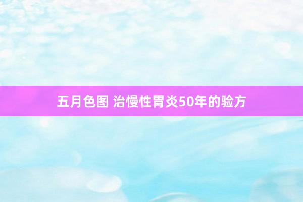 五月色图 治慢性胃炎50年的验方