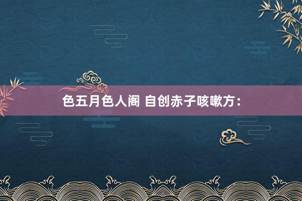 色五月色人阁 自创赤子咳嗽方：
