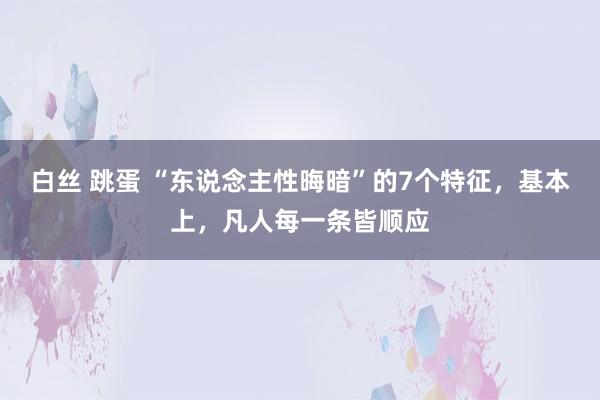 白丝 跳蛋 “东说念主性晦暗”的7个特征，基本上，凡人每一条皆顺应