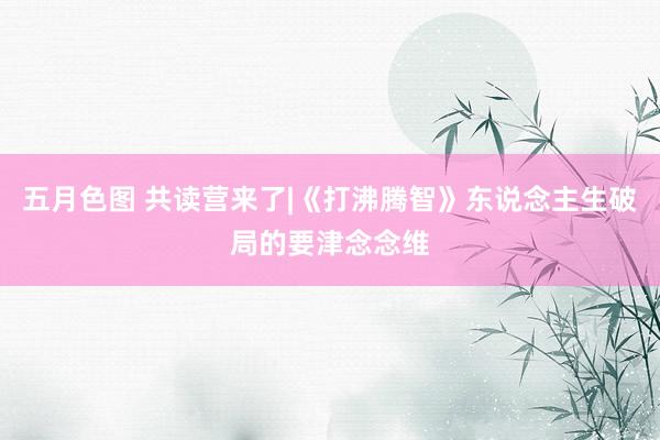 五月色图 共读营来了|《打沸腾智》东说念主生破局的要津念念维