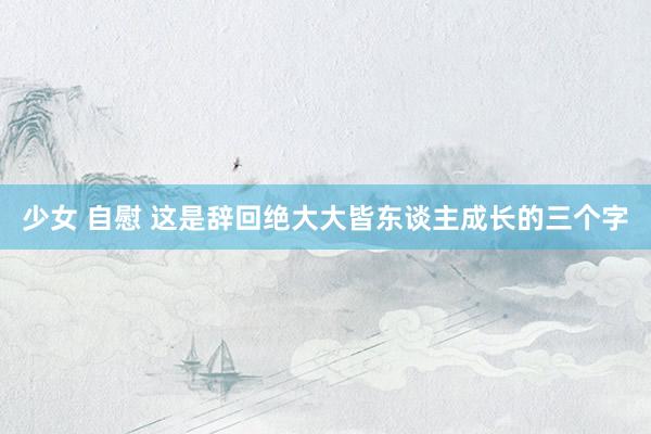 少女 自慰 这是辞回绝大大皆东谈主成长的三个字