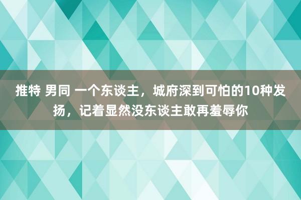 推特 男同 一个东谈主，城府深到可怕的10种发扬，记着显然没东谈主敢再羞辱你