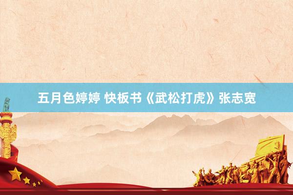 五月色婷婷 快板书《武松打虎》张志宽