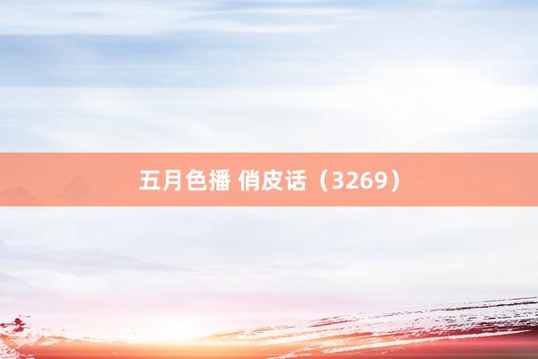 五月色播 俏皮话（3269）