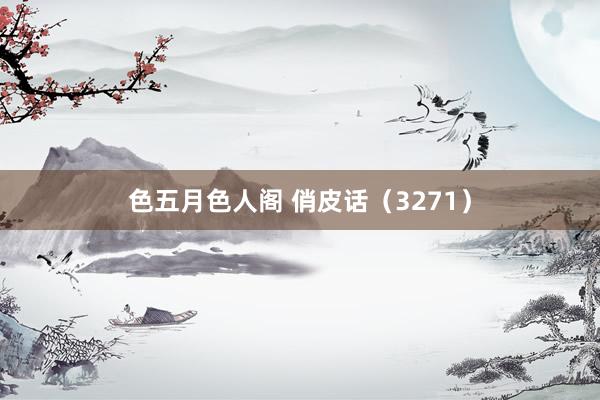 色五月色人阁 俏皮话（3271）