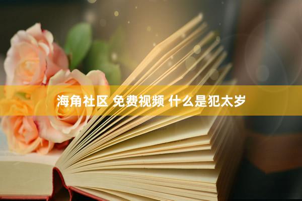 海角社区 免费视频 什么是犯太岁
