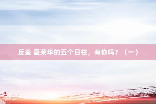 反差 最荣华的五个日柱，有你吗？（一）