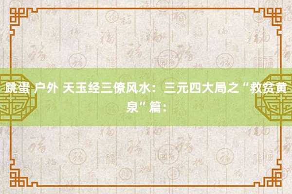 跳蛋 户外 天玉经三僚风水：三元四大局之“救贫黄泉”篇：