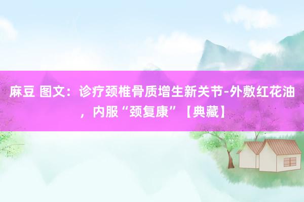 麻豆 图文：诊疗颈椎骨质增生新关节-外敷红花油，内服“颈复康”【典藏】