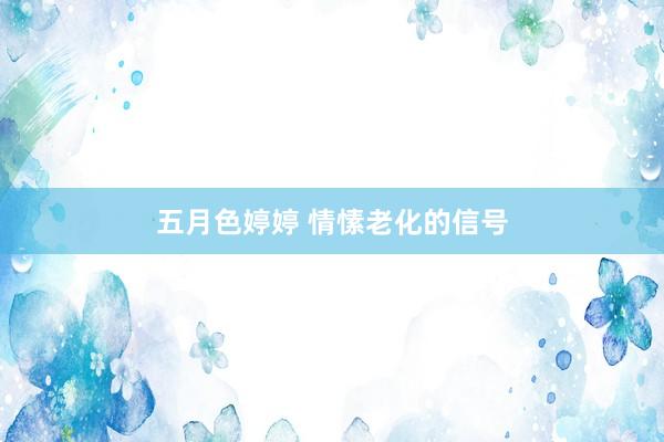 五月色婷婷 情愫老化的信号