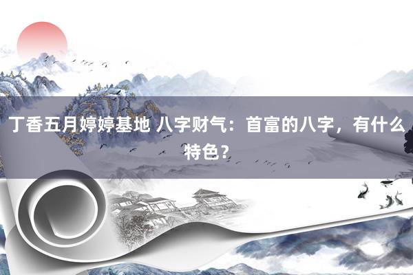 丁香五月婷婷基地 八字财气：首富的八字，有什么特色？