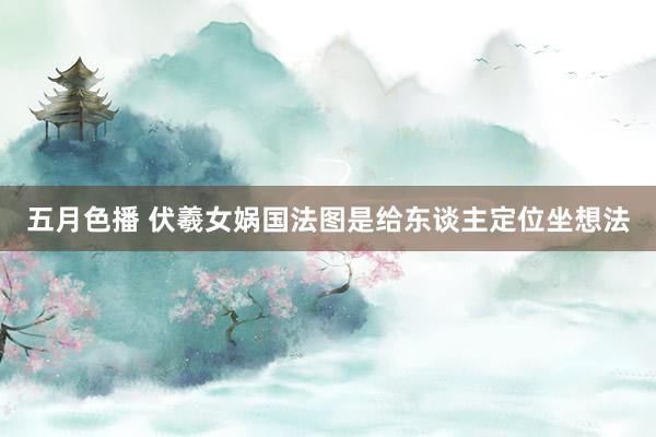 五月色播 伏羲女娲国法图是给东谈主定位坐想法