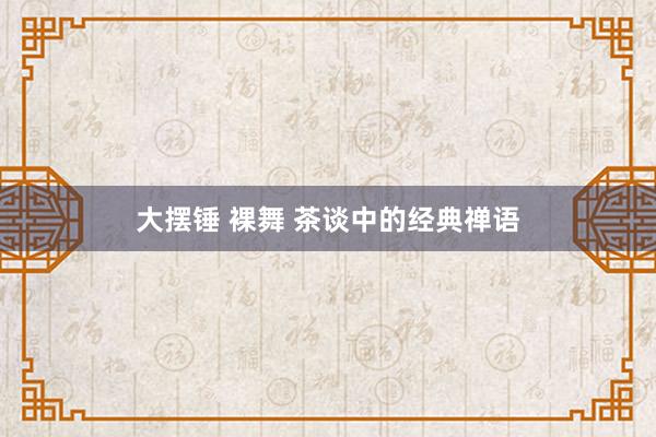 大摆锤 裸舞 茶谈中的经典禅语