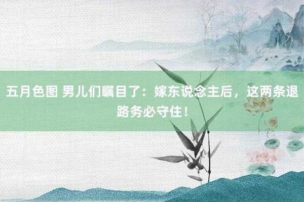 五月色图 男儿们瞩目了：嫁东说念主后，这两条退路务必守住！