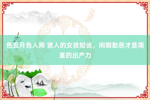 色五月色人阁 贤人的女孩知谈，闲暇勤恳才是简直的出产力
