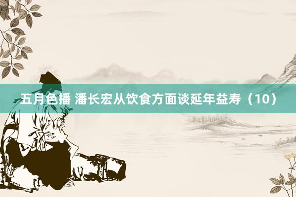 五月色播 潘长宏从饮食方面谈延年益寿（10）