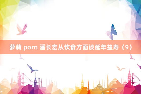 萝莉 porn 潘长宏从饮食方面谈延年益寿（9）