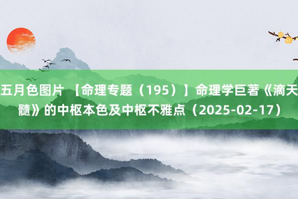 五月色图片 【命理专题（195）】命理学巨著《滴天髓》的中枢本色及中枢不雅点（2025-02-17）