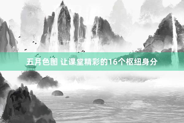 五月色图 让课堂精彩的16个枢纽身分