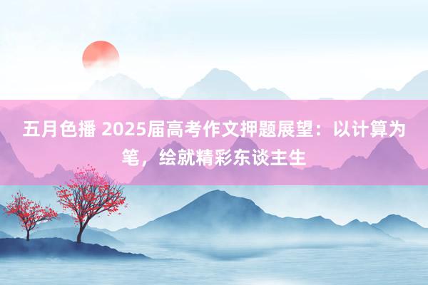 五月色播 2025届高考作文押题展望：以计算为笔，绘就精彩东谈主生