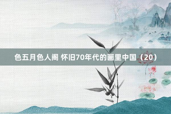 色五月色人阁 怀旧70年代的画里中国（20）