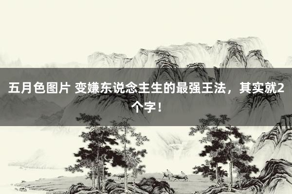 五月色图片 变嫌东说念主生的最强王法，其实就2个字！