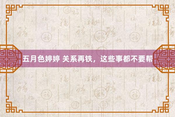 五月色婷婷 关系再铁，这些事都不要帮