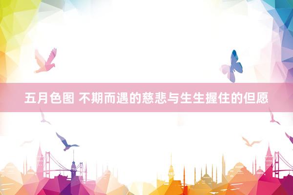 五月色图 不期而遇的慈悲与生生握住的但愿