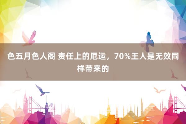 色五月色人阁 责任上的厄运，70%王人是无效同样带来的