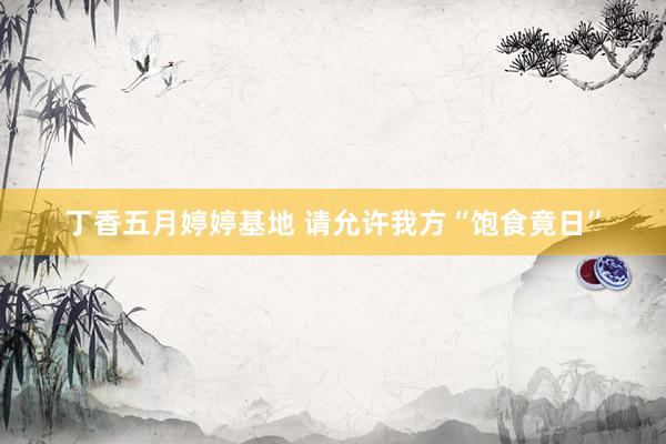丁香五月婷婷基地 请允许我方“饱食竟日”