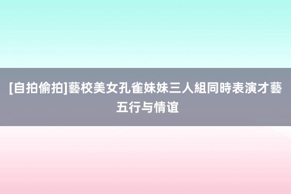 [自拍偷拍]藝校美女孔雀妹妹三人組同時表演才藝 五行与情谊