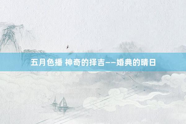 五月色播 神奇的择吉——婚典的晴日